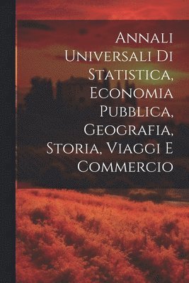 Annali Universali Di Statistica, Economia Pubblica, Geografia, Storia, Viaggi E Commercio 1