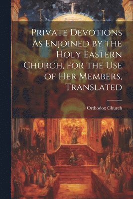 Private Devotions As Enjoined by the Holy Eastern Church, for the Use of Her Members, Translated 1