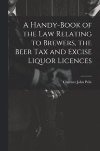 bokomslag A Handy-Book of the Law Relating to Brewers, the Beer Tax and Excise Liquor Licences