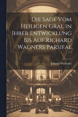 Eduard Wechssler - Sage Vom Heiligen Gral in Ihrer Entwicklung Bis Auf Richard Wagners Parsifal, Häftad