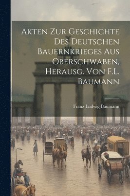 Akten Zur Geschichte Des Deutschen Bauernkrieges Aus Oberschwaben, Herausg. Von F.L. Baumann