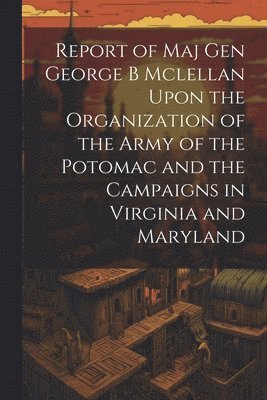 bokomslag Report of Maj Gen George B Mclellan Upon the Organization of the Army of the Potomac and the Campaigns in Virginia and Maryland