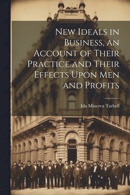 Ida Minerva Tarbell - New Ideals in Business, an Account of Their Practice and Their Effects Upon Men and Profits, Häftad