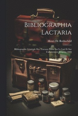 Bibliographia Lactaria; Bibliographie Gnrale Des Travaux Parus Sur Le Lait Et Sur L'allaitement Jusqu'en 1899 1