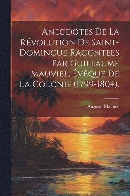 bokomslag Anecdotes De La Révolution De Saint-Domingue Racontées Par Guillaume Mauviel, Évêque De La Colonie (1799-1804).