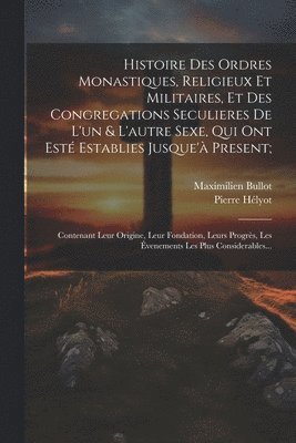 bokomslag Histoire Des Ordres Monastiques, Religieux Et Militaires, Et Des Congregations Seculieres De L'un & L'autre Sexe, Qui Ont Est Establies Jusque' Present;