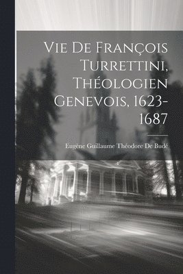 Vie De Franois Turrettini, Thologien Genevois, 1623-1687 1