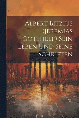 Albert Bitzius (Jeremias Gotthelf) Sein Leben und seine Schriften 1