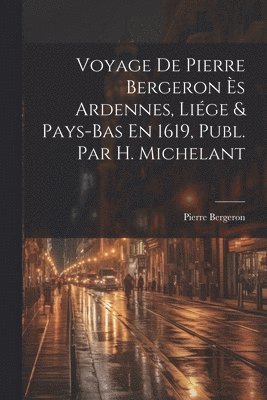 Voyage De Pierre Bergeron Ès Ardennes, Liége & Pays-Bas En 1619, Publ. Par H. Michelant