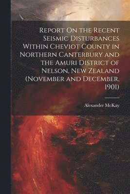 bokomslag Report On the Recent Seismic Disturbances Within Cheviot County in Northern Canterbury and the Amuri District of Nelson, New Zealand (November and December, 1901)