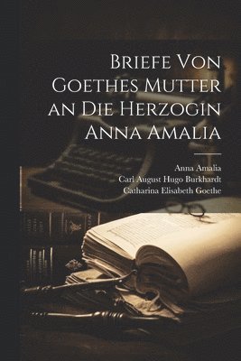 Catharina Elisabeth Goethe, Carl August Hugo Burkhardt, Anna Amalia - Briefe Von Goethes Mutter an Die Herzogin Anna Amalia, Häftad