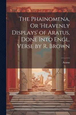 The Phainomena, Or 'heavenly Displays' of Aratus, Done Into Engl. Verse by R. Brown 1