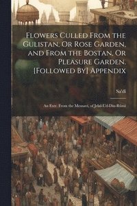 bokomslag Flowers Culled From the Gulistan, Or Rose Garden, and From the Bostan, Or Pleasure Garden. [Followed By] Appendix