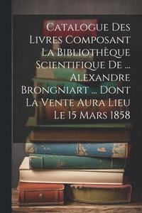 bokomslag Catalogue Des Livres Composant La Bibliothque Scientifique De ... Alexandre Brongniart ... Dont La Vente Aura Lieu Le 15 Mars 1858