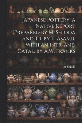 Japanese Pottery, a Native Report (Prepared by M. Shioda and Tr. by T. Asami). With an Intr. and Catal. by A.W. Franks 1