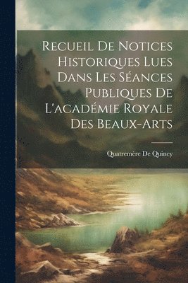 bokomslag Recueil De Notices Historiques Lues Dans Les Sances Publiques De L'acadmie Royale Des Beaux-Arts