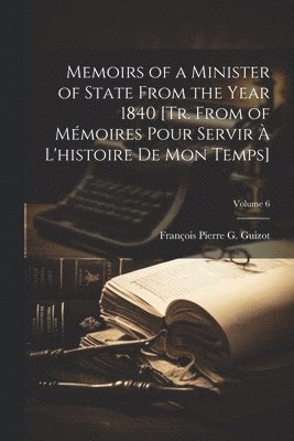 Memoirs of a Minister of State From the Year 1840 [Tr. From of Mmoires Pour Servir  L'histoire De Mon Temps]; Volume 6 1