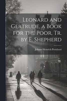 Johann Heinrich Pestalozzi - Leonard and Gertrude, a Book for the Poor, Tr. by E. Shepherd, Häftad