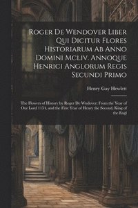 bokomslag Roger De Wendover Liber Qui Dicitur Flores Historiarum Ab Anno Domini Mcliv. Annoque Henrici Anglorum Regis Secundi Primo