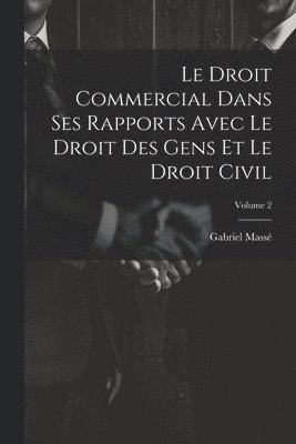 Gabriel Massé - Droit Commercial Dans Ses Rapports Avec Le Droit Des Gens Et Le Droit Civil; Volume 2, Häftad