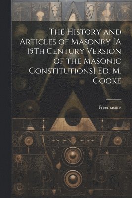 The History and Articles of Masonry [A 15Th Century Version of the Masonic Constitutions] Ed. M. Cooke 1