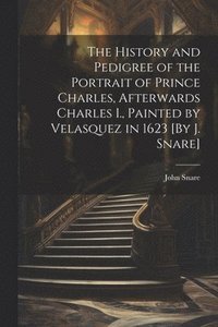 bokomslag The History and Pedigree of the Portrait of Prince Charles, Afterwards Charles I., Painted by Velasquez in 1623 [By J. Snare]