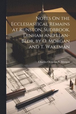 Notes On the Ecclesiastical Remains at Runston, Sudbrook, Dinham and Llan-Bedr, by O. Morgan and T. Wakeman 1