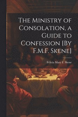 The Ministry of Consolation, a Guide to Confession [By F.M.F. Skene] 1