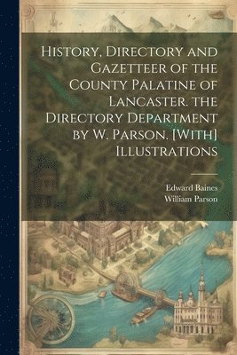 History, Directory and Gazetteer of the County Palatine of Lancaster. the Directory Department by W. Parson. [With] Illustrations 1