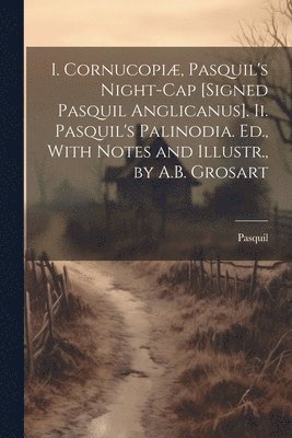 I. Cornucopi, Pasquil's Night-Cap [Signed Pasquil Anglicanus]. Ii. Pasquil's Palinodia. Ed., With Notes and Illustr., by A.B. Grosart 1