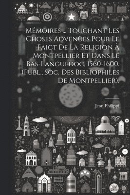Mmoires ... Touchant Les Choses Advenes Pour Le Faict De La Religion  Montpellier Et Dans Le Bas-Languedoc, 1560-1600. (Publ., Soc. Des Bibliophiles De Montpellier). 1