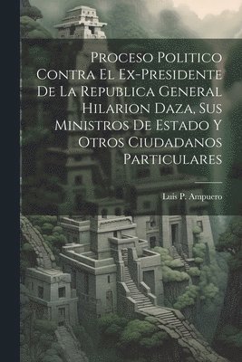 bokomslag Proceso Politico Contra El Ex-Presidente De La Republica General Hilarion Daza, Sus Ministros De Estado Y Otros Ciudadanos Particulares