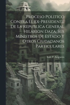 Luis P Ampuero, Luis P. Ampuero - Proceso Politico Contra El Ex-Presidente De La Republica General Hilarion Daza, Sus Ministros De Estado Y Otros Ciudadanos Particulares, Häftad