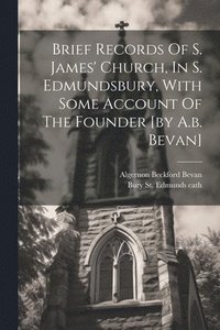 bokomslag Brief Records Of S. James' Church, In S. Edmundsbury, With Some Account Of The Founder [by A.b. Bevan]