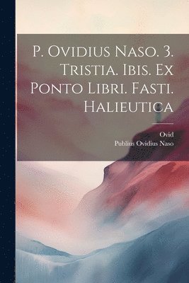 P. Ovidius Naso. 3. Tristia. Ibis. Ex Ponto Libri. Fasti. Halieutica 1