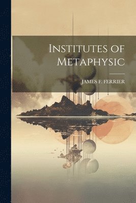James F Ferrier, James F. Ferrier, JAMES F. FERRIER - Institutes of Metaphysic, Häftad