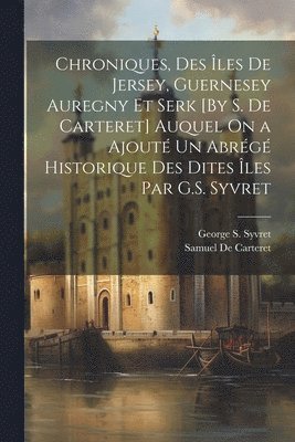 bokomslag Chroniques, Des les De Jersey, Guernesey Auregny Et Serk [By S. De Carteret] Auquel On a Ajout Un Abrg Historique Des Dites les Par G.S. Syvret
