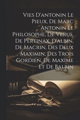 Vies D'antonin Le Pieux, De Marc Antonin Le Philosophe, De Verus, De Pertinax, D'albin, De Macrin, Des Deux Maximin, Des Trois Gordien, De Maxime Et De Balbin 1