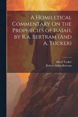 A Homiletical Commentary On the Prophecies of Isaiah, by R.a. Bertram (And A. Tucker) 1