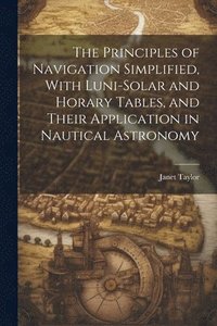 bokomslag The Principles of Navigation Simplified, With Luni-Solar and Horary Tables, and Their Application in Nautical Astronomy