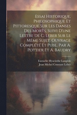 bokomslag Essai Historique, Philosophique Et Pittoresque Sur Les Danses Des Morts, Suivi D'une Lettre De C. Leber Sur Le Mme Sujet. Ouvrage Complt Et Publ. Par A. Pottier Et A. Baudry