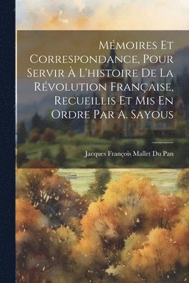 Mmoires Et Correspondance, Pour Servir  L'histoire De La Rvolution Franaise, Recueillis Et Mis En Ordre Par A. Sayous 1