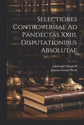 Selectiores Controversiae Ad Pandectas Xxiii. Disputationibus Absolutae 1