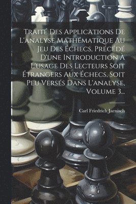 Trait Des Applications De L'analyse Mathmatique Au Jeu Des checs, Prcd D'une Introduction  L'usage Des Lecteurs Soit trangers Aux checs, Soit Peu Verss Dans L'analyse, Volume 3... 1