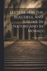 bokomslag Lectures On The Beautiful And Sublime In Nature And In Morals