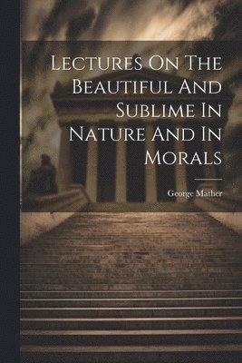 Lectures On The Beautiful And Sublime In Nature And In Morals 1