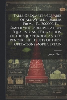 bokomslag Table Of Quarter-squares Of All Whole Numbers From 1 To 200000, For Simplifying Multiplication, Squaring, And Extraction Of The Square-root, And To Render The Results Of These Operations More Certain