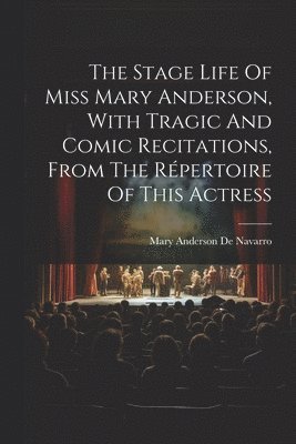 The Stage Life Of Miss Mary Anderson, With Tragic And Comic Recitations, From The Rpertoire Of This Actress 1