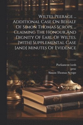 bokomslag Wiltes Peerage ... Additional Case On Behalf Of Simon Thomas Scrope ... Claiming The Honour And Dignity Of Earl Of Wiltes. [with] Supplemental Case [and] Minutes Of Evidence