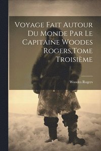 bokomslag Voyage Fait Autour Du Monde Par Le Capitaine Woodes Rogers, Tome Troisième